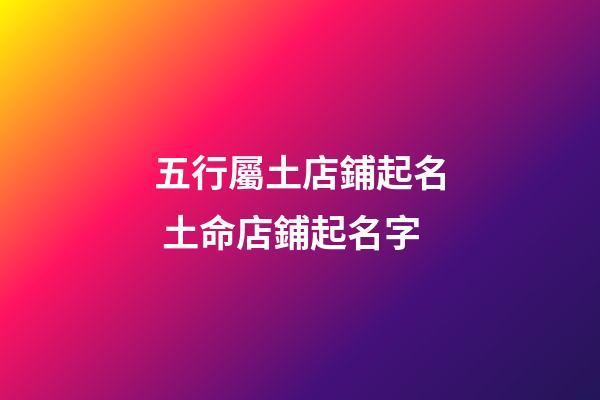 五行屬土店鋪起名 土命店鋪起名字-第1張-店鋪起名-玄機派